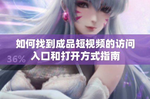 如何找到成品短視頻的訪問入口和打開方式指南