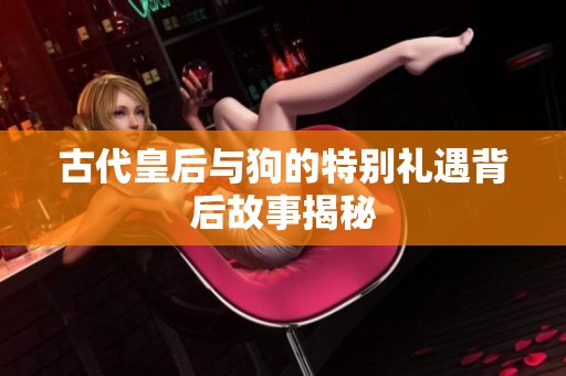 古代皇后與狗的特別禮遇背后故事揭秘