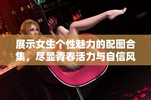 展示女生個(gè)性魅力的配圖合集，盡顯青春活力與自信風(fēng)采