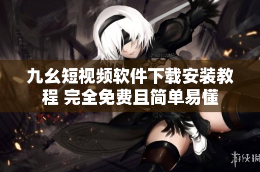 九幺短視頻軟件下載安裝教程 完全免費(fèi)且簡單易懂