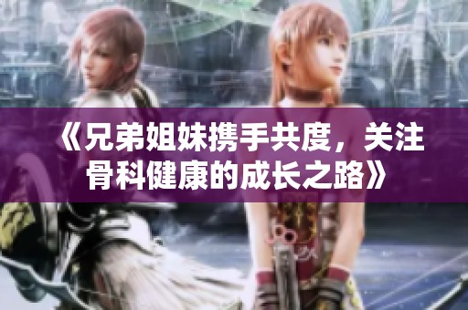 《兄弟姐妹攜手共度，關注骨科健康的成長之路》