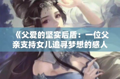 《父愛的堅實后盾：一位父親支持女兒追尋夢想的感人故事》