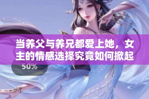 當養父與養兄都愛上她，女主的情感選擇究竟如何掀起波瀾