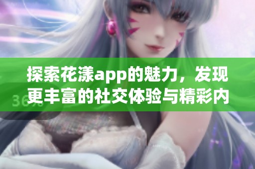 探索花漾app的魅力，發(fā)現(xiàn)更豐富的社交體驗(yàn)與精彩內(nèi)容
