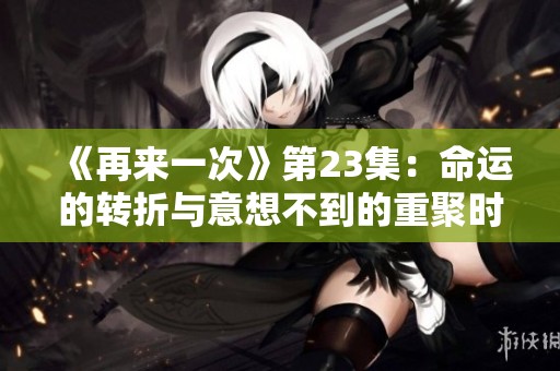 《再來一次》第23集：命運的轉折與意想不到的重聚時刻