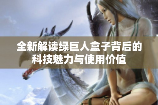 全新解讀綠巨人盒子背后的科技魅力與使用價值