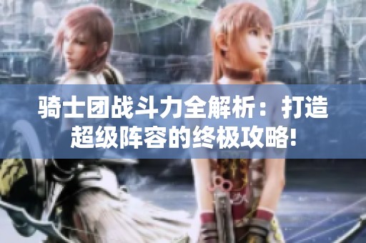 騎士團戰斗力全解析：打造超級陣容的終極攻略!