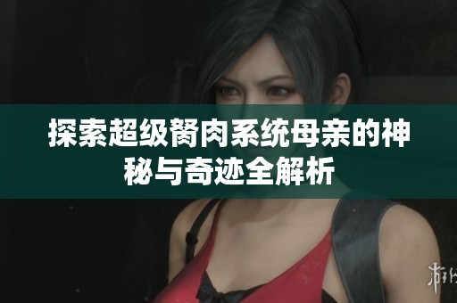 探索超級(jí)胬肉系統(tǒng)母親的神秘與奇跡全解析