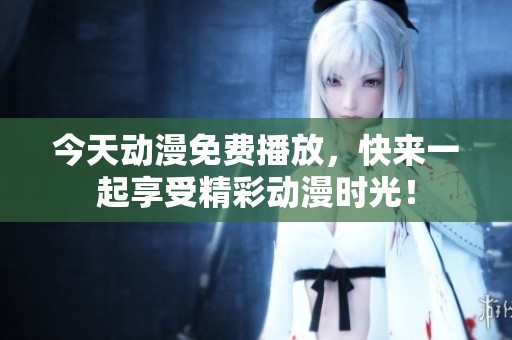 今天動(dòng)漫免費(fèi)播放，快來(lái)一起享受精彩動(dòng)漫時(shí)光！