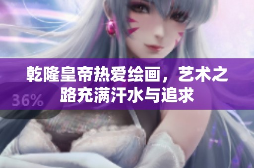 乾隆皇帝熱愛繪畫，藝術之路充滿汗水與追求