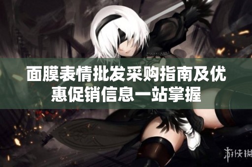 面膜表情批發采購指南及優惠促銷信息一站掌握
