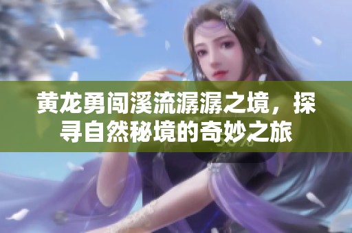 黃龍勇闖溪流潺潺之境，探尋自然秘境的奇妙之旅