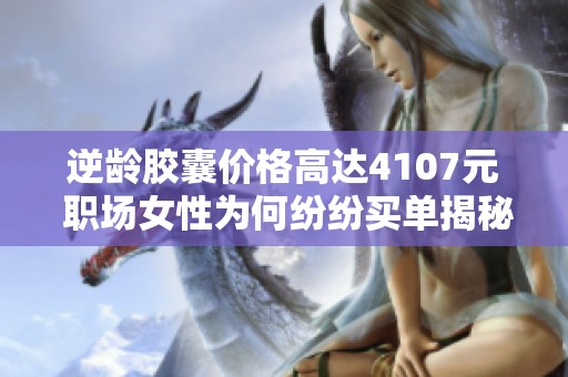 逆齡膠囊價格高達4107元 職場女性為何紛紛買單揭秘
