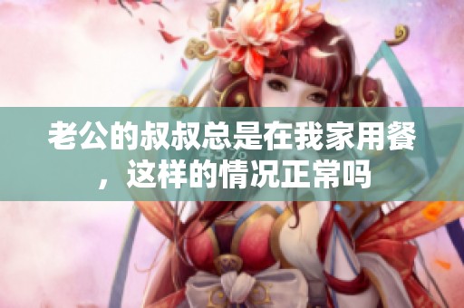 老公的叔叔總是在我家用餐，這樣的情況正常嗎
