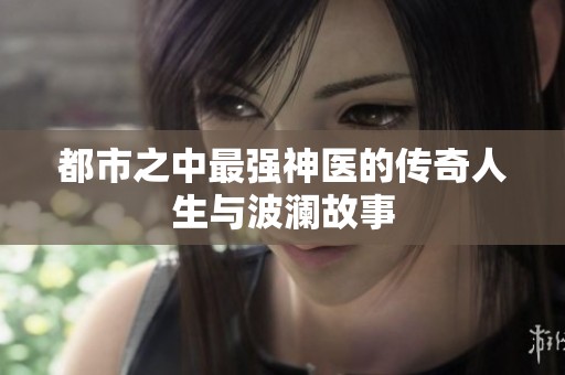 都市之中最強神醫的傳奇人生與波瀾故事