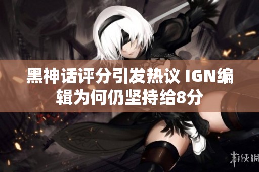 黑神話評分引發熱議 IGN編輯為何仍堅持給8分