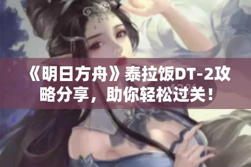 《明日方舟》泰拉飯DT-2攻略分享，助你輕松過關！