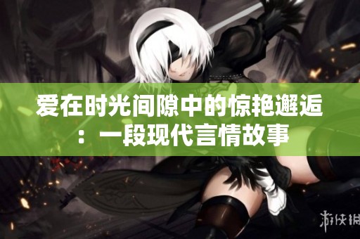 愛在時(shí)光間隙中的驚艷邂逅：一段現(xiàn)代言情故事
