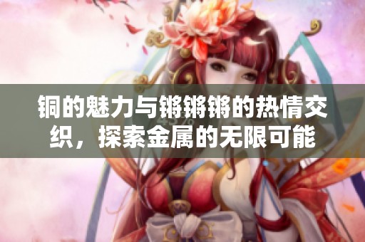 銅的魅力與鏘鏘鏘的熱情交織，探索金屬的無限可能