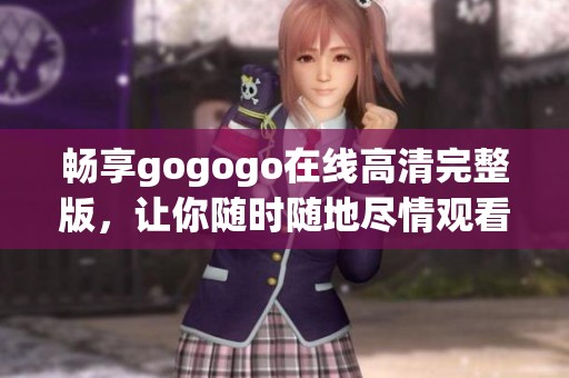 暢享gogogo在線高清完整版，讓你隨時隨地盡情觀看精彩內容