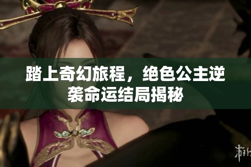 踏上奇幻旅程，絕色公主逆襲命運結局揭秘