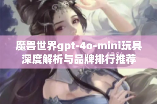 魔獸世界gpt-4o-mini玩具深度解析與品牌排行推薦