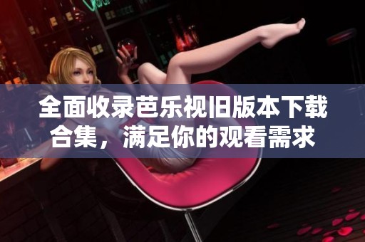 全面收錄芭樂視舊版本下載合集，滿足你的觀看需求
