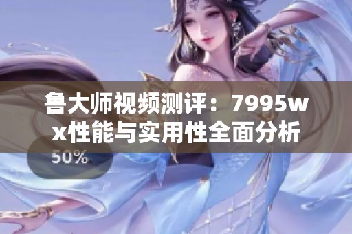 魯大師視頻測評：7995wx性能與實用性全面分析