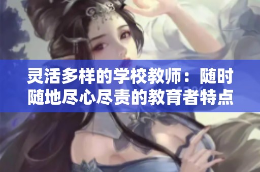 靈活多樣的學校教師：隨時隨地盡心盡責的教育者特點解析