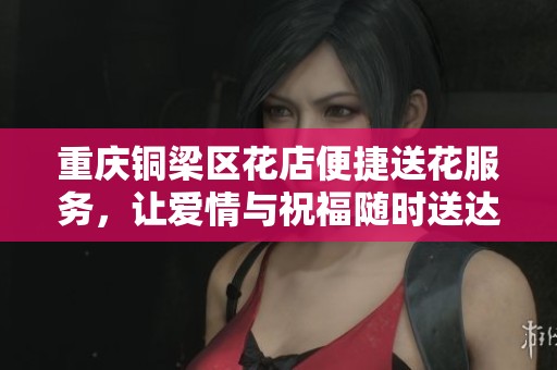 重慶銅梁區花店便捷送花服務，讓愛情與祝福隨時送達