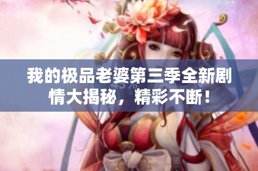我的極品老婆第三季全新劇情大揭秘，精彩不斷！