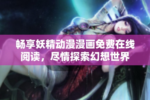 暢享妖精動漫漫畫免費在線閱讀，盡情探索幻想世界