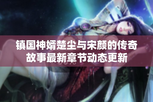 鎮(zhèn)國神婿楚塵與宋顏的傳奇故事最新章節(jié)動態(tài)更新
