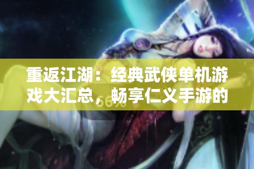 重返江湖：經(jīng)典武俠單機(jī)游戲大匯總，暢享仁義手游的俠義情懷