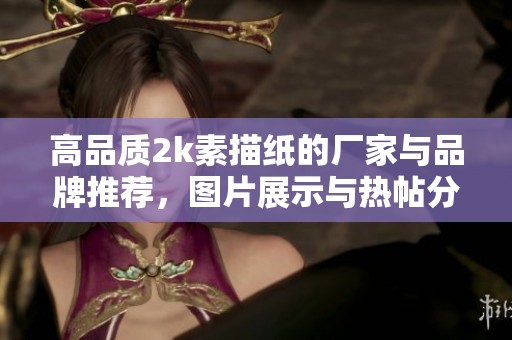高品質2k素描紙的廠家與品牌推薦，圖片展示與熱帖分享
