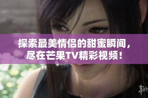 探索最美情侶的甜蜜瞬間，盡在芒果TV精彩視頻！