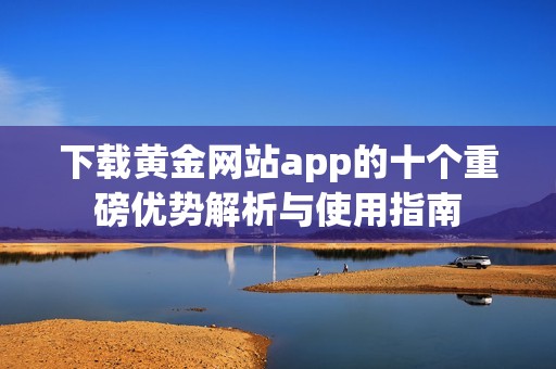 下載黃金網(wǎng)站app的十個重磅優(yōu)勢解析與使用指南