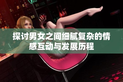 探討男女之間細(xì)膩復(fù)雜的情感互動(dòng)與發(fā)展歷程