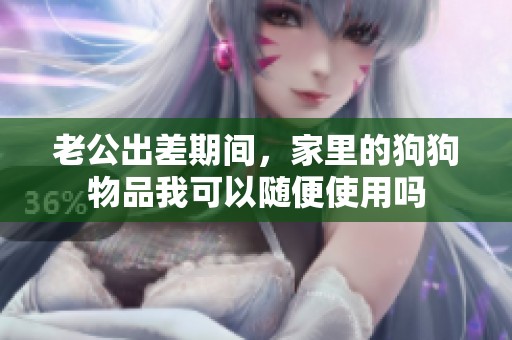 老公出差期間，家里的狗狗物品我可以隨便使用嗎