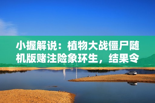 小握解說：植物大戰(zhàn)僵尸隨機版賭注險象環(huán)生，結果令人失望