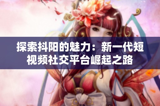 探索抖陽的魅力：新一代短視頻社交平臺崛起之路