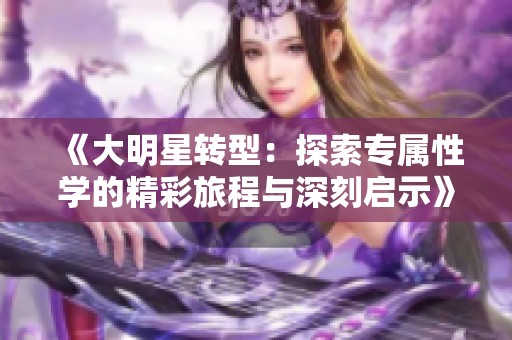 《大明星轉(zhuǎn)型：探索專屬性學(xué)的精彩旅程與深刻啟示》