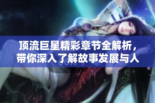頂流巨星精彩章節全解析，帶你深入了解故事發展與人物魅力