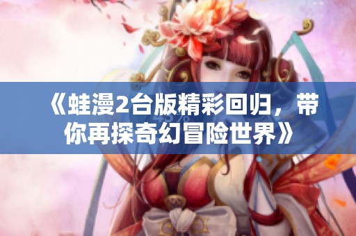 《蛙漫2臺版精彩回歸，帶你再探奇幻冒險世界》