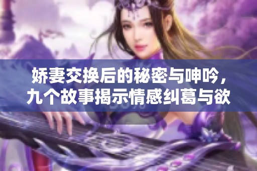 嬌妻交換后的秘密與呻吟，九個(gè)故事揭示情感糾葛與欲望探索