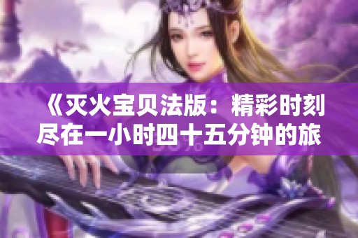 《滅火寶貝法版：精彩時刻盡在一小時四十五分鐘的旅程》