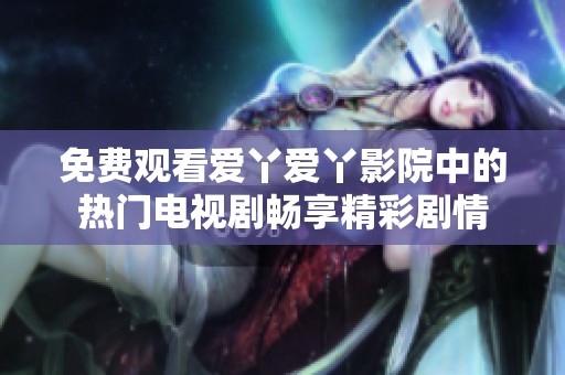 免費觀看愛丫愛丫影院中的熱門電視劇暢享精彩劇情