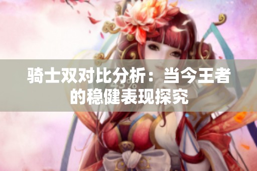 騎士雙對比分析：當今王者的穩健表現探究