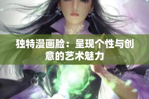 獨(dú)特漫畫臉：呈現(xiàn)個(gè)性與創(chuàng)意的藝術(shù)魅力