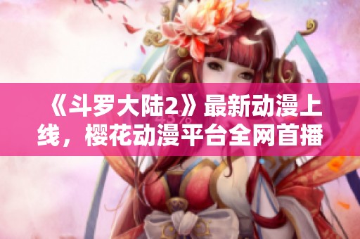 《斗羅大陸2》最新動漫上線，櫻花動漫平臺全網首播！